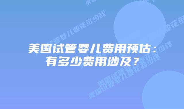 美国试管婴儿费用预估：有多少费用涉及？插图