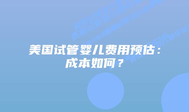 美国试管婴儿费用预估：成本如何？插图