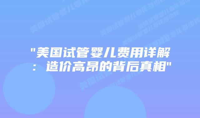 “美国试管婴儿费用详解：造价高昂的背后真相”插图