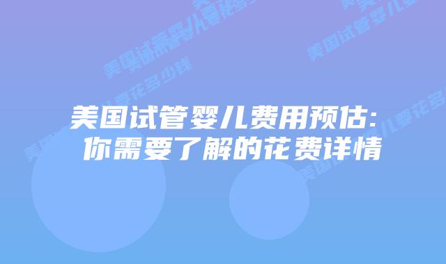 美国试管婴儿费用预估: 你需要了解的花费详情插图 美国试管婴儿费用预估: 你需要了解的花费详情插图