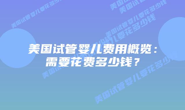 美国试管婴儿费用概览:需要花费多少钱?插图 美国试管婴儿费用概览:需要花费多少钱?插图