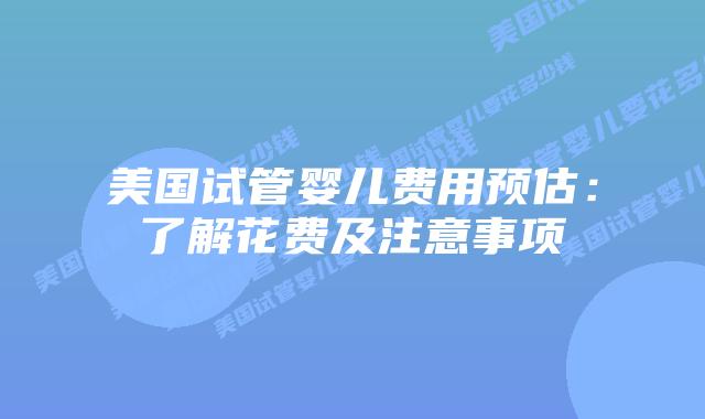 美国试管婴儿费用预估：了解花费及注意事项插图