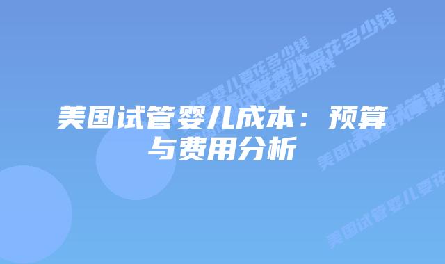 美国试管婴儿成本:预算与费用分析插图 美国试管婴儿成本:预算与费用分析插图