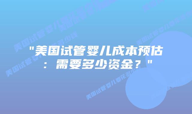 “美国试管婴儿成本预估:需要多少资金?”插图 “美国试管婴儿成本预估:需要多少资金?”插图