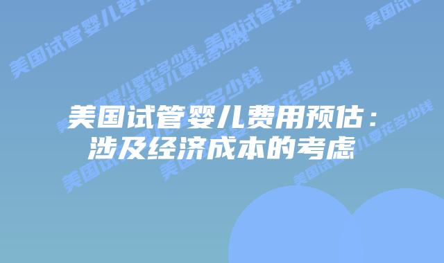 美国试管婴儿费用预估:涉及经济成本的考虑插图 美国试管婴儿费用预估:涉及经济成本的考虑插图