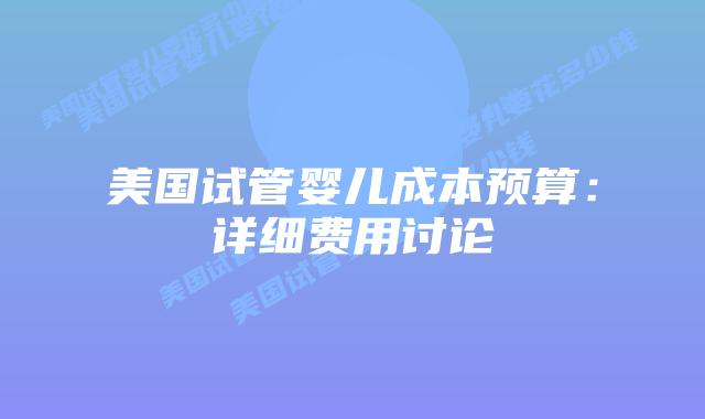 美国试管婴儿成本预算:详细费用讨论插图 美国试管婴儿成本预算:详细费用讨论插图
