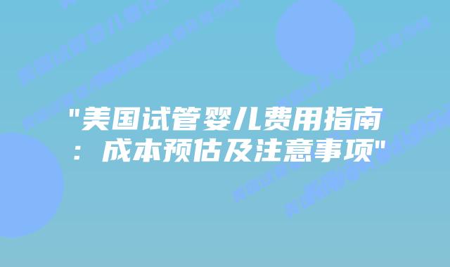 “美国试管婴儿费用指南：成本预估及注意事项”插图