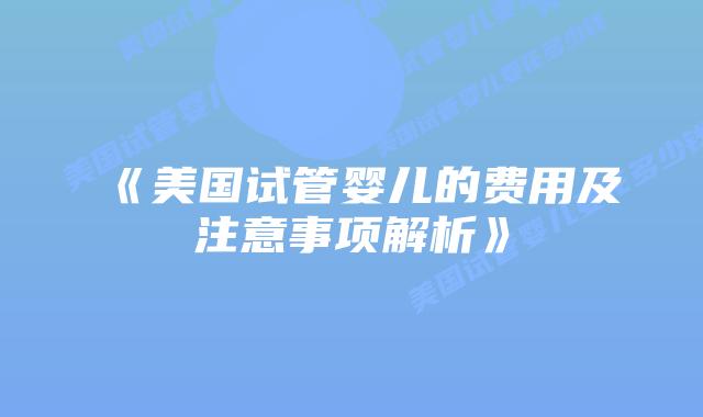 《美国试管婴儿的费用及注意事项解析》插图