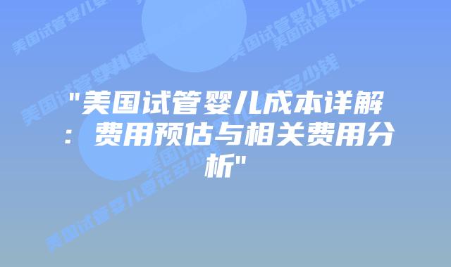 “美国试管婴儿成本详解:费用预估与相关费用分析”插图 “美国试管婴儿成本详解:费用预估与相关费用分析”插图