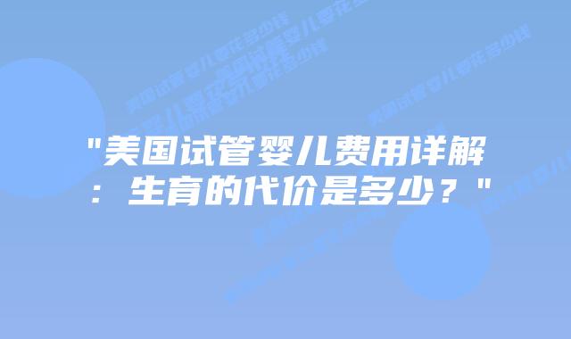 “美国试管婴儿费用详解：生育的代价是多少？”插图