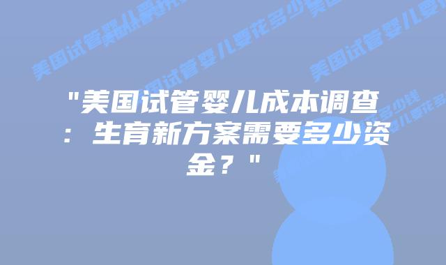 “美国试管婴儿成本调查：生育新方案需要多少资金？”插图