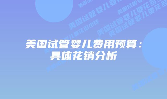 美国试管婴儿费用预算:具体花销分析插图 美国试管婴儿费用预算:具体花销分析插图