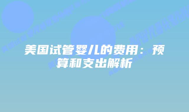 美国试管婴儿的费用:预算和支出解析插图 美国试管婴儿的费用:预算和支出解析插图