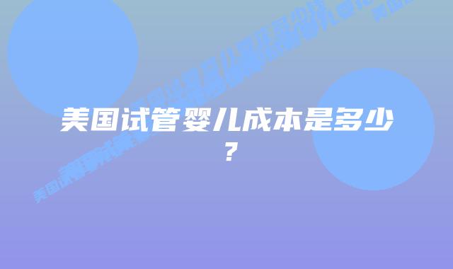美国试管婴儿成本是多少？插图
