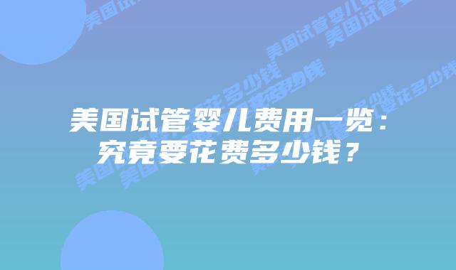 美国试管婴儿费用一览：究竟要花费多少钱？插图