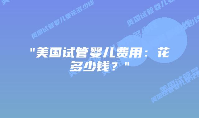 “美国试管婴儿费用:花多少钱?”插图 “美国试管婴儿费用:花多少钱?”插图