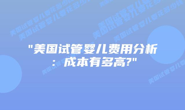 “美国试管婴儿费用分析:成本有多高?”插图 “美国试管婴儿费用分析:成本有多高?”插图