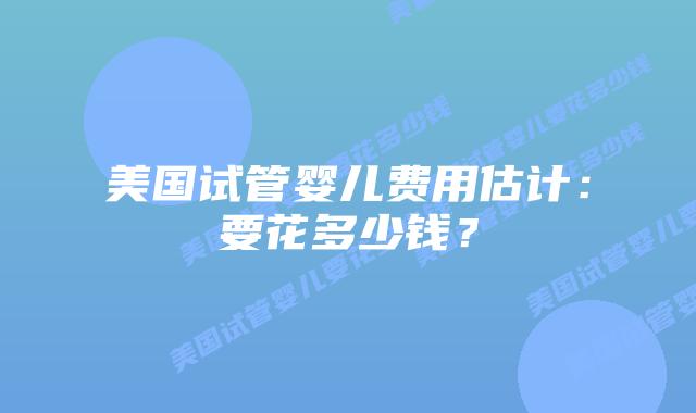 美国试管婴儿费用估计：要花多少钱？插图