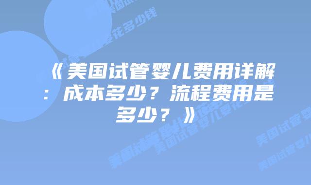《美国试管婴儿费用详解:成本多少?流程费用是多少?》插图 《美国试管婴儿费用详解:成本多少?流程费用是多少?》插图
