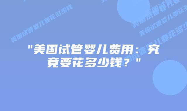“美国试管婴儿费用：究竟要花多少钱？”插图