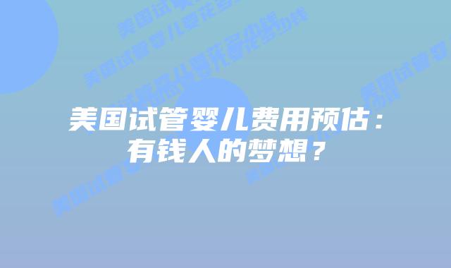 美国试管婴儿费用预估：有钱人的梦想？插图