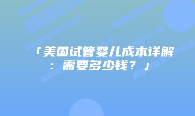 「美国试管婴儿成本详解:需要多少钱?」插图 「美国试管婴儿成本详解:需要多少钱?」插图