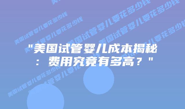 “美国试管婴儿成本揭秘:费用究竟有多高?”插图 “美国试管婴儿成本揭秘:费用究竟有多高?”插图