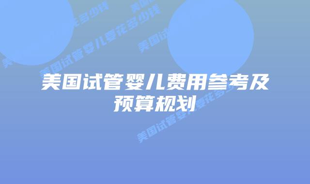 美国试管婴儿费用参考及预算规划插图 美国试管婴儿费用参考及预算规划插图