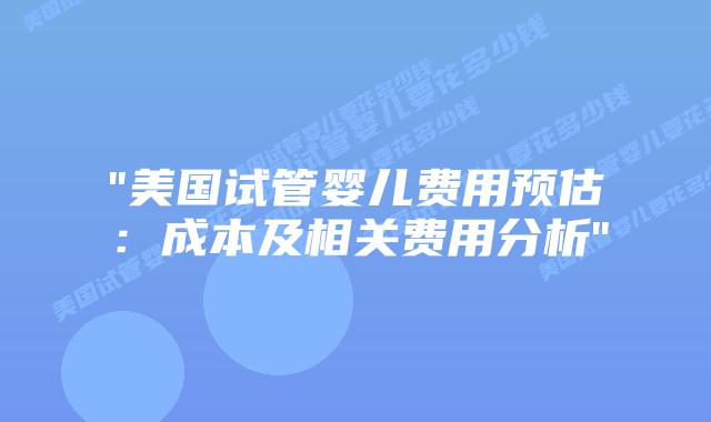 “美国试管婴儿费用预估：成本及相关费用分析”插图