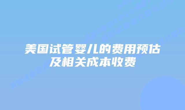 美国试管婴儿的费用预估及相关成本收费插图