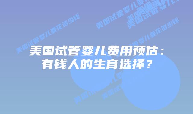 美国试管婴儿费用预估:有钱人的生育选择?插图 美国试管婴儿费用预估:有钱人的生育选择?插图