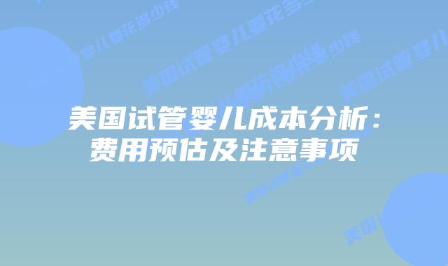 美国试管婴儿成本分析:费用预估及注意事项插图 美国试管婴儿成本分析:费用预估及注意事项插图