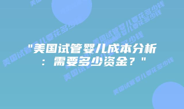 “美国试管婴儿成本分析：需要多少资金？”插图