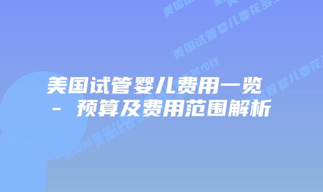 美国试管婴儿费用一览 – 预算及费用范围解析插图 美国试管婴儿费用一览 – 预算及费用范围解析插图