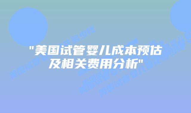 “美国试管婴儿成本预估及相关费用分析”插图