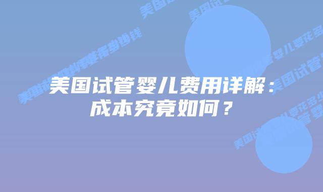 美国试管婴儿费用详解:成本究竟如何?插图 美国试管婴儿费用详解:成本究竟如何?插图