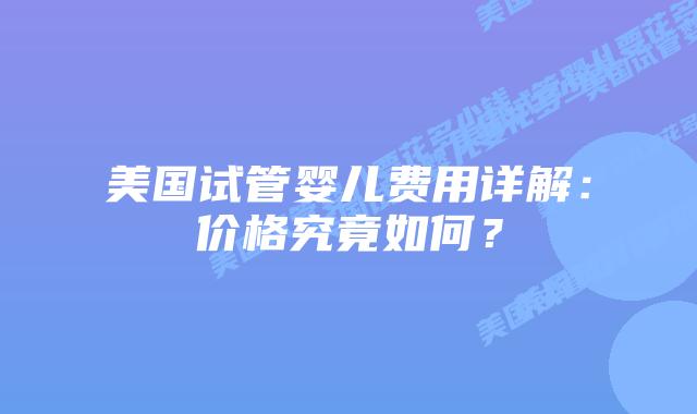 美国试管婴儿费用详解:价格究竟如何?插图 美国试管婴儿费用详解:价格究竟如何?插图