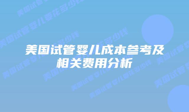 美国试管婴儿成本参考及相关费用分析插图 美国试管婴儿成本参考及相关费用分析插图
