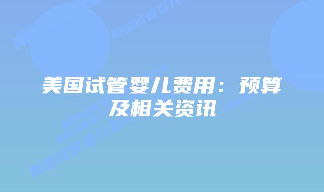 美国试管婴儿费用:预算及相关资讯插图 美国试管婴儿费用:预算及相关资讯插图