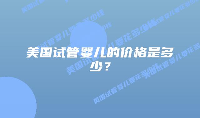 美国试管婴儿的价格是多少?插图 美国试管婴儿的价格是多少?插图