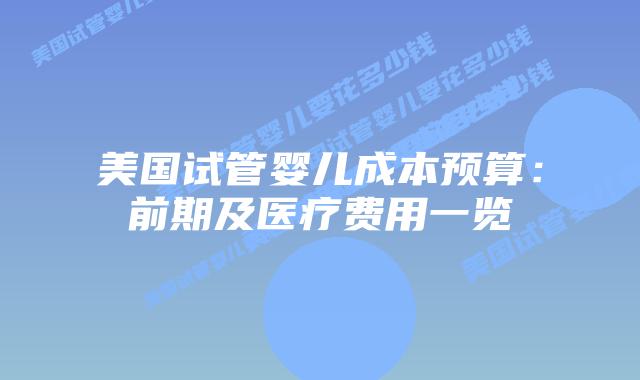 美国试管婴儿成本预算:前期及医疗费用一览插图 美国试管婴儿成本预算:前期及医疗费用一览插图