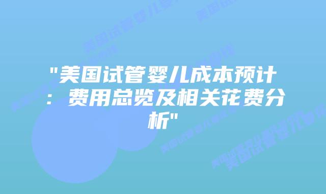 “美国试管婴儿成本预计：费用总览及相关花费分析”插图