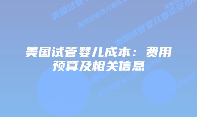 美国试管婴儿成本:费用预算及相关信息插图 美国试管婴儿成本:费用预算及相关信息插图