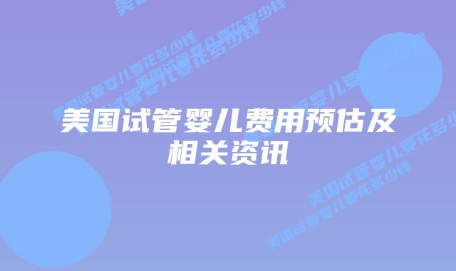 美国试管婴儿费用预估及相关资讯插图 美国试管婴儿费用预估及相关资讯插图