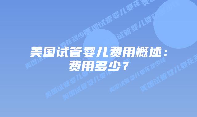 美国试管婴儿费用概述：费用多少？插图