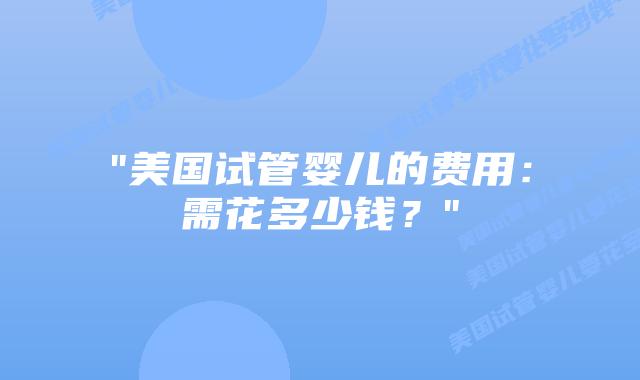 “美国试管婴儿的费用:需花多少钱?”插图 “美国试管婴儿的费用:需花多少钱?”插图