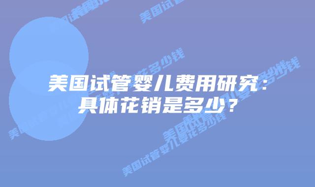 美国试管婴儿费用研究：具体花销是多少？插图