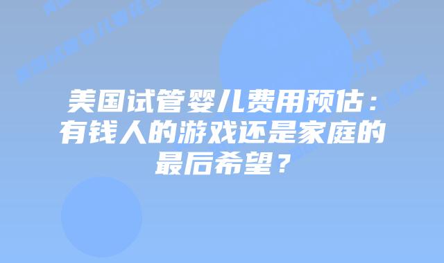 美国试管婴儿费用预估:有钱人的游戏还是家庭的最后希望?插图 美国试管婴儿费用预估:有钱人的游戏还是家庭的最后希望?插图