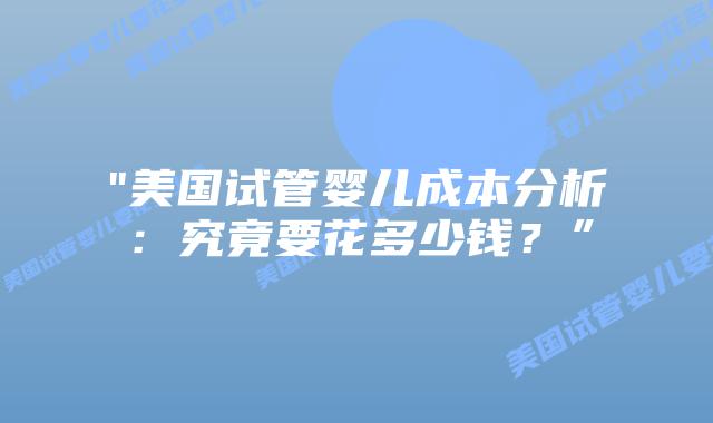 “美国试管婴儿成本分析：究竟要花多少钱？”插图