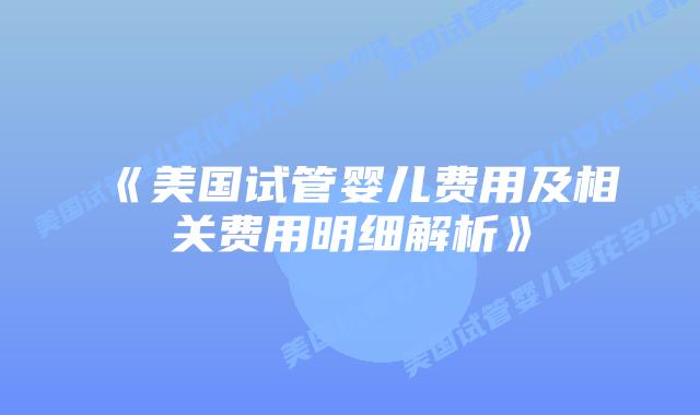《美国试管婴儿费用及相关费用明细解析》插图